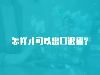 怎樣才可以出口退稅？