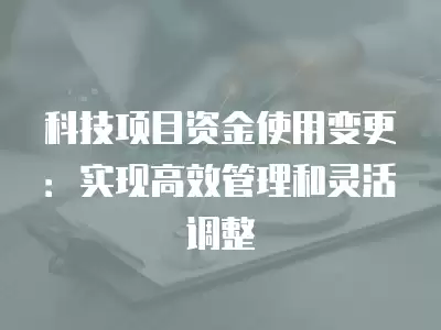 科技項目資金使用變更：實現高效管理和靈活調整