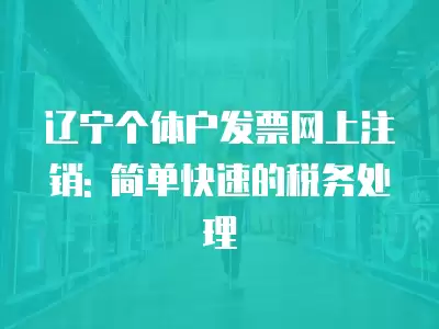 遼寧個體戶發票網上注銷: 簡單快速的稅務處理