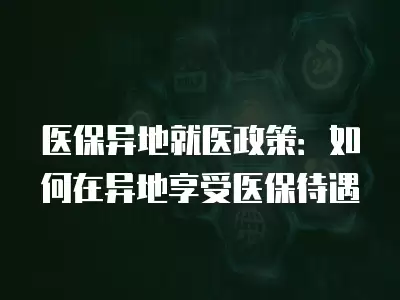 醫保異地就醫政策：如何在異地享受醫保待遇