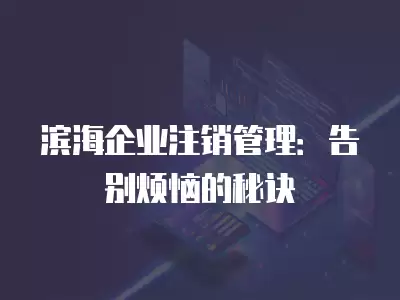 濱海企業注銷管理：告別煩惱的秘訣