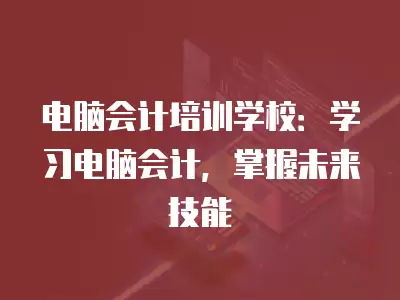 電腦會計培訓學校：學習電腦會計，掌握未來技能