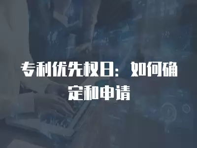 專利優先權日：如何確定和申請