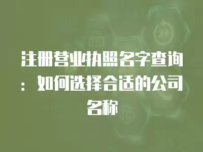 注冊營業(yè)執(zhí)照名字查詢：如何選擇合適的公司名稱