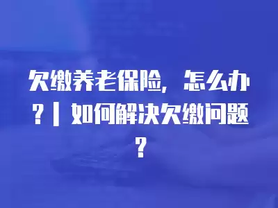 欠繳養(yǎng)老保險(xiǎn)，怎么辦？| 如何解決欠繳問題？