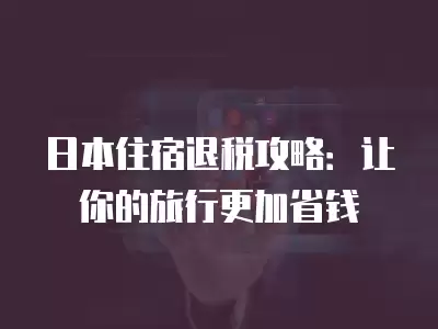 日本住宿退稅攻略：讓你的旅行更加省錢