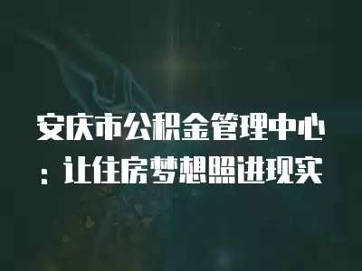 安慶市公積金管理中心: 讓住房夢想照進現實