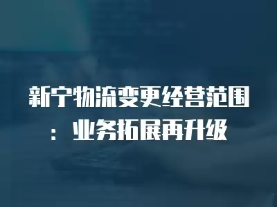 新寧物流變更經營范圍：業務拓展再升級