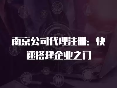 南京公司代理注冊：快速搭建企業之門