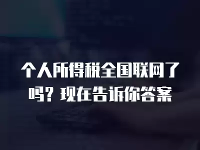 個人所得稅全國聯(lián)網(wǎng)了嗎？現(xiàn)在告訴你答案