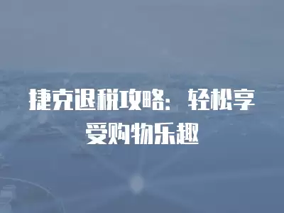 捷克退稅攻略：輕松享受購物樂趣