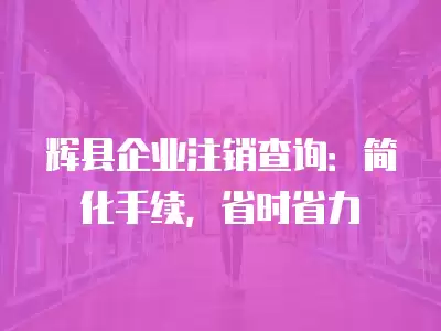 輝縣企業注銷查詢：簡化手續，省時省力