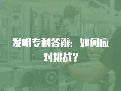 發明專利答辯：如何應對挑戰？