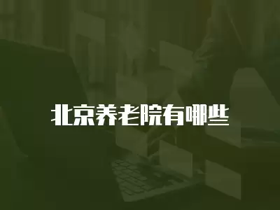 北京養(yǎng)老院有哪些