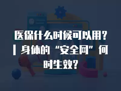 醫(yī)保什么時(shí)候可以用？| 身體的“安全網(wǎng)”何時(shí)生效？