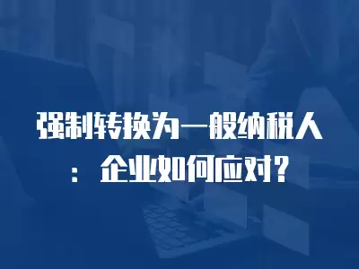 強制轉換為一般納稅人：企業如何應對？