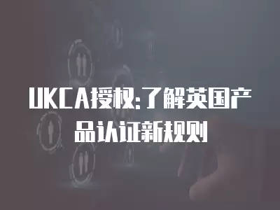 UKCA授權:了解英國產品認證新規則