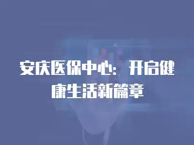 安慶醫保中心：開啟健康生活新篇章