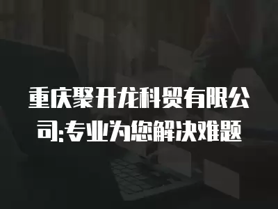 重慶聚開龍科貿有限公司:專業為您解決難題