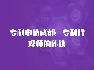 專利申請成都：專利代理師的秘訣