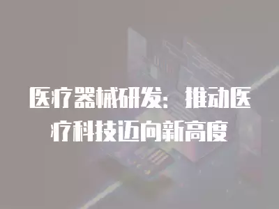 醫療器械研發：推動醫療科技邁向新高度