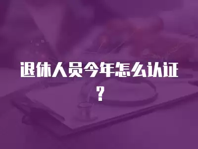 退休人員今年怎么認(rèn)證？