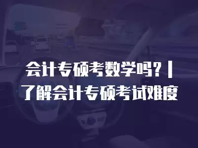 會計專碩考數學嗎？| 了解會計專碩考試難度