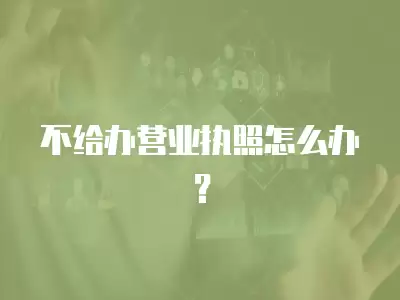 不給辦營業(yè)執(zhí)照怎么辦？