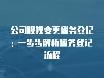 公司股權變更稅務登記: 一步步解析稅務登記流程