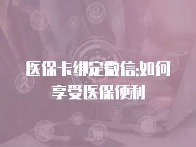 醫保卡綁定微信:如何享受醫保便利