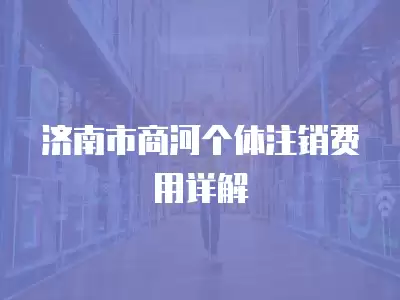 濟南市商河個體注銷費用詳解