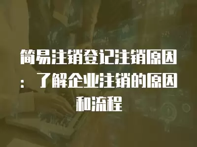 簡易注銷登記注銷原因：了解企業(yè)注銷的原因和流程