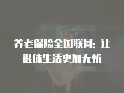 養老保險全國聯網: 讓退休生活更加無憂