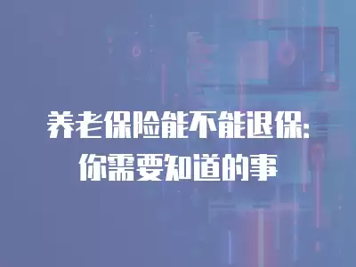 養(yǎng)老保險(xiǎn)能不能退保：你需要知道的事