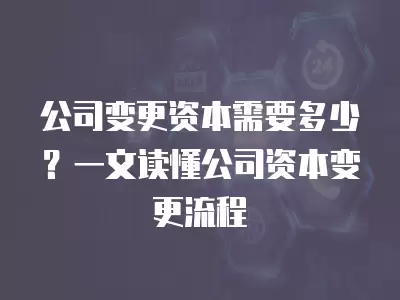 公司變更資本需要多少？一文讀懂公司資本變更流程