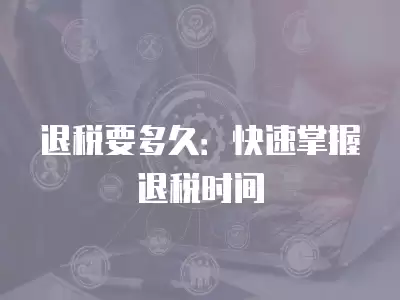 退稅要多久：快速掌握退稅時間