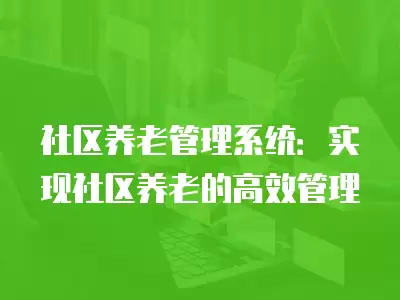 社區養老管理系統：實現社區養老的高效管理