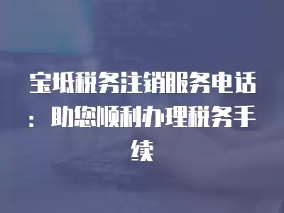 寶坻稅務注銷服務電話：助您順利辦理稅務手續