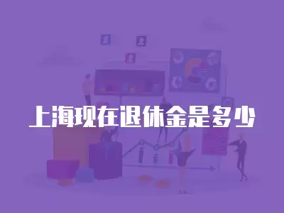 上海現(xiàn)在退休金是多少