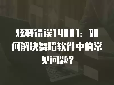 炫舞錯誤14001：如何解決舞蹈軟件中的常見問題？