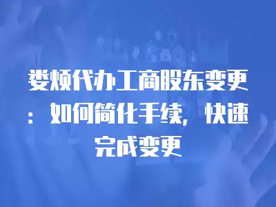 婁煩代辦工商股東變更：如何簡化手續，快速完成變更