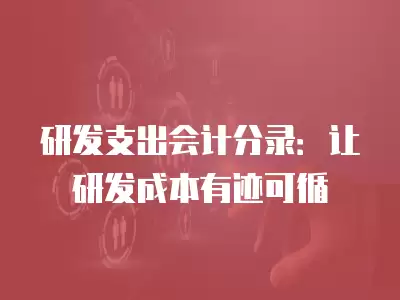 研發(fā)支出會(huì)計(jì)分錄：讓研發(fā)成本有跡可循