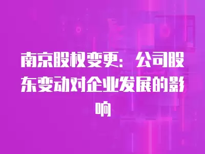 南京股權變更：公司股東變動對企業發展的影響