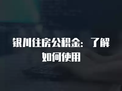 銀川住房公積金：了解如何使用