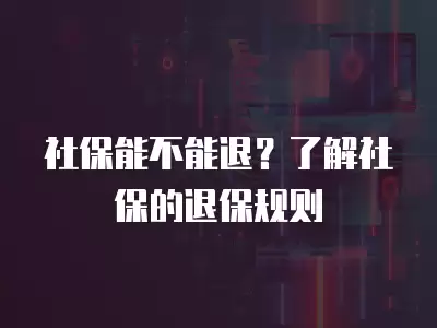 社保能不能退？了解社保的退保規(guī)則