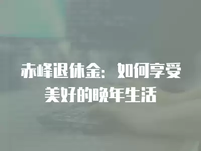 赤峰退休金：如何享受美好的晚年生活