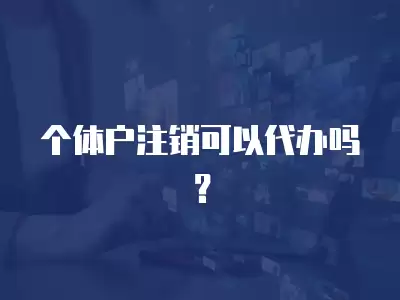 個體戶注銷可以代辦嗎？