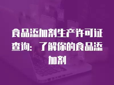 食品添加劑生產許可證查詢：了解你的食品添加劑