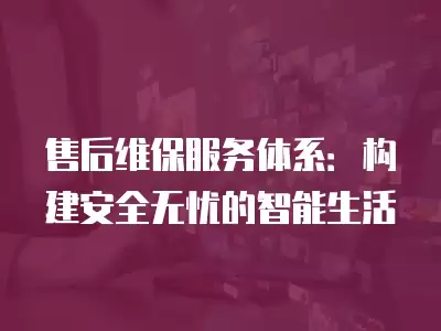 售后維保服務體系：構建安全無憂的智能生活