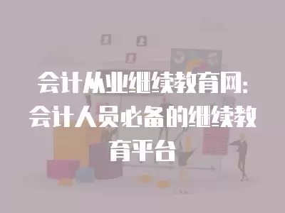 會計從業繼續教育網：會計人員必備的繼續教育平臺